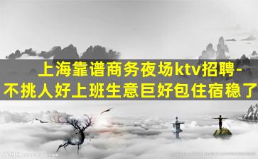 上海靠谱商务夜场ktv招聘-不挑人好上班生意巨好包住宿稳了