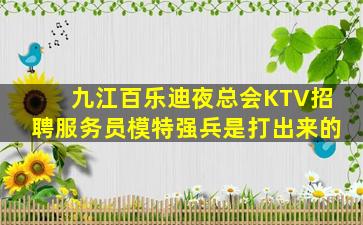 九江百乐迪夜总会KTV招聘服务员模特强兵是打出来的