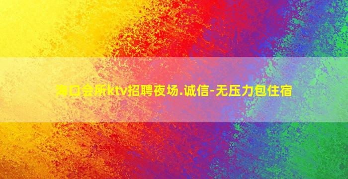 海口会所ktv招聘夜场.诚信-无压力包住宿
